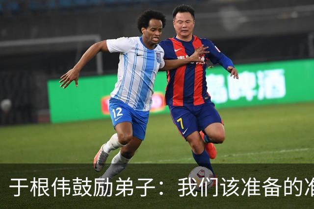 于根伟鼓励弟子：我们该准备的准备好，尽全力打好这场比赛