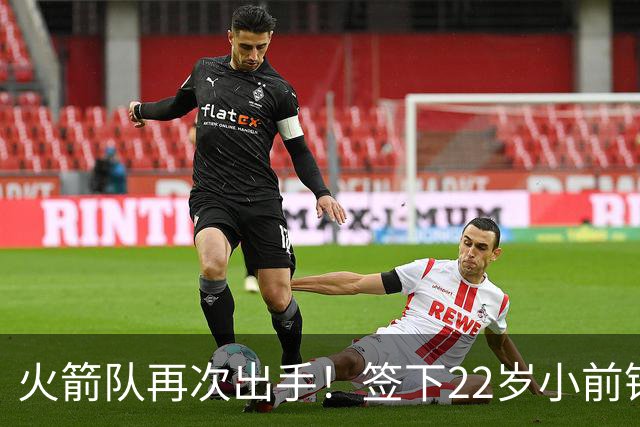 火箭队再次出手！签下22岁小前锋，场均3+1，堪称弱化版阿里扎