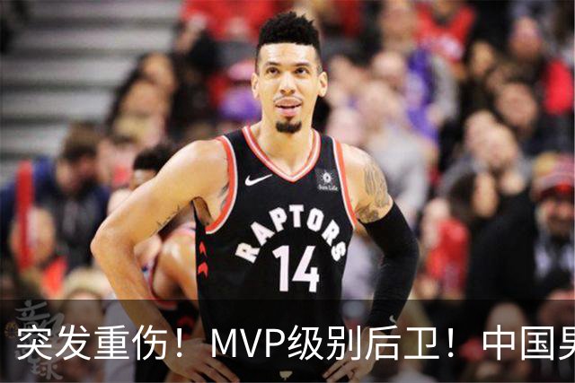 突发重伤！MVP级别后卫！中国男篮世预赛最强对手