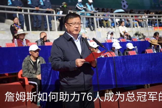 詹姆斯如何助力76人成为总冠军的有力争夺者？组织串联 表现全能