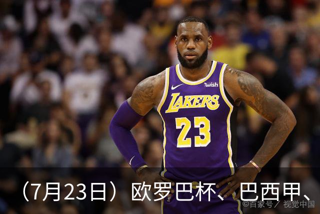 （7月23日）欧罗巴杯、巴西甲、篮球赛事前瞻、个人看法推荐！仅供参考！