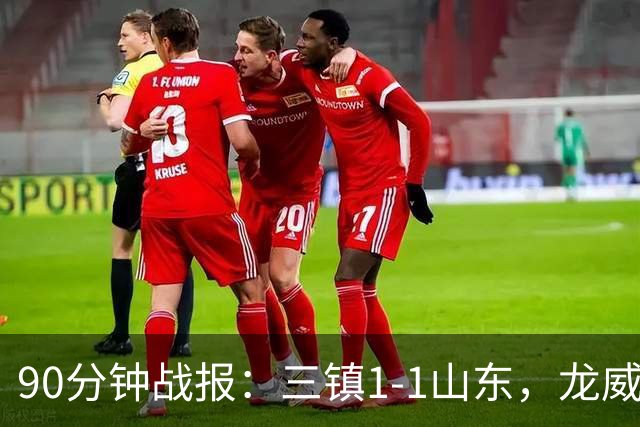 90分钟战报：三镇1-1山东，龙威头球破门，刘洋送点后扳平，阿德失点